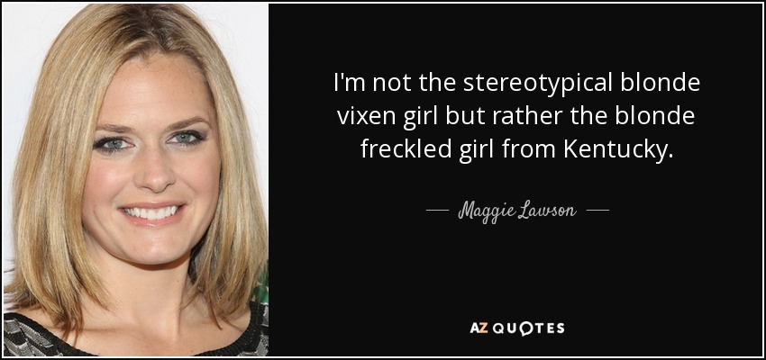 I'm not the stereotypical blonde vixen girl but rather the blonde freckled girl from Kentucky. - Maggie Lawson