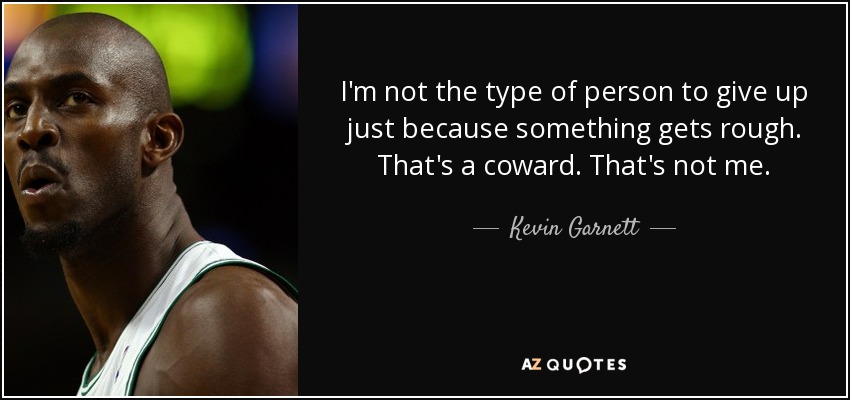 I'm not the type of person to give up just because something gets rough. That's a coward. That's not me. - Kevin Garnett