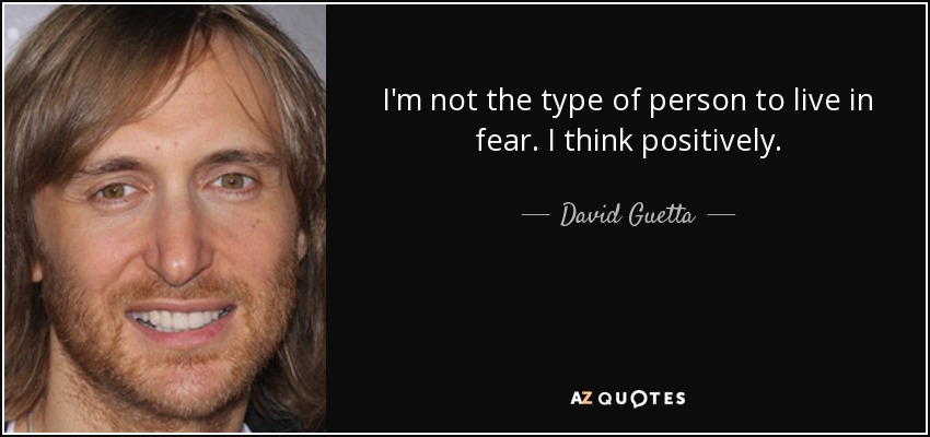 I'm not the type of person to live in fear. I think positively. - David Guetta