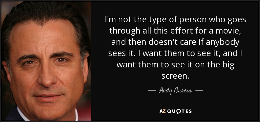 I'm not the type of person who goes through all this effort for a movie, and then doesn't care if anybody sees it. I want them to see it, and I want them to see it on the big screen. - Andy Garcia