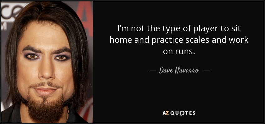 I'm not the type of player to sit home and practice scales and work on runs. - Dave Navarro