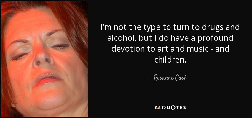 I'm not the type to turn to drugs and alcohol, but I do have a profound devotion to art and music - and children. - Rosanne Cash