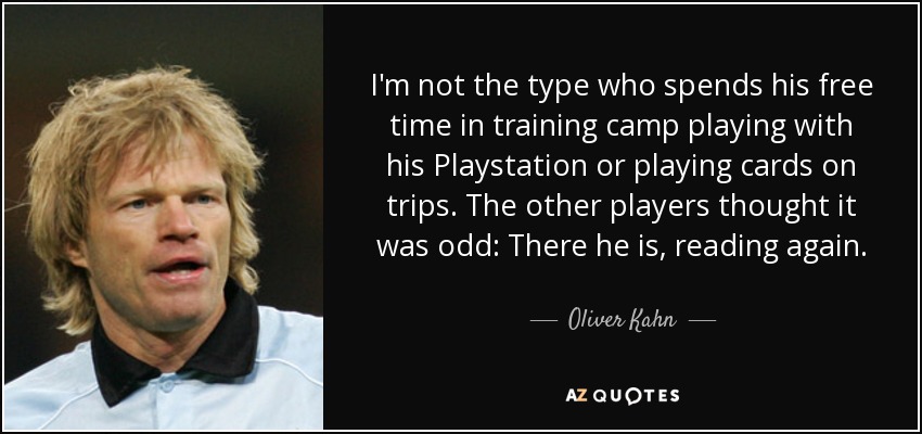 I'm not the type who spends his free time in training camp playing with his Playstation or playing cards on trips. The other players thought it was odd: There he is, reading again. - Oliver Kahn