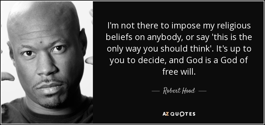 I'm not there to impose my religious beliefs on anybody, or say 'this is the only way you should think'. It's up to you to decide, and God is a God of free will. - Robert Hood