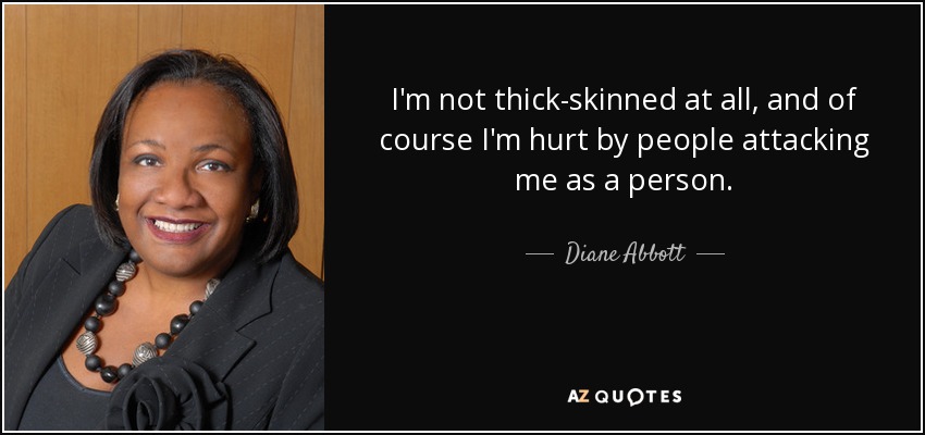 I'm not thick-skinned at all, and of course I'm hurt by people attacking me as a person. - Diane Abbott
