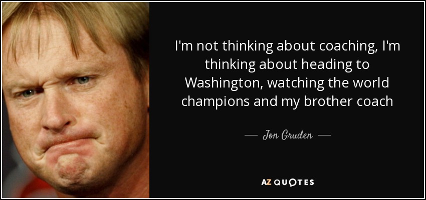 I'm not thinking about coaching, I'm thinking about heading to Washington, watching the world champions and my brother coach - Jon Gruden
