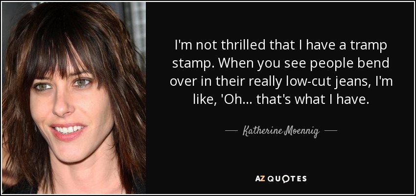 I'm not thrilled that I have a tramp stamp. When you see people bend over in their really low-cut jeans, I'm like, 'Oh... that's what I have. - Katherine Moennig