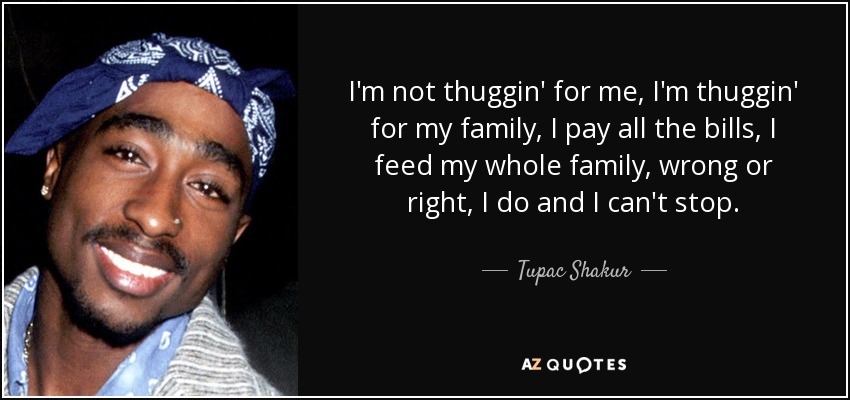 I'm not thuggin' for me, I'm thuggin' for my family, I pay all the bills, I feed my whole family, wrong or right, I do and I can't stop. - Tupac Shakur