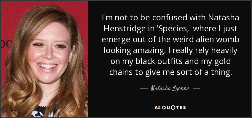 I'm not to be confused with Natasha Henstridge in 'Species,' where I just emerge out of the weird alien womb looking amazing. I really rely heavily on my black outfits and my gold chains to give me sort of a thing. - Natasha Lyonne