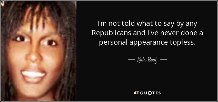 I'm not told what to say by any Republicans and I've never done a personal appearance topless. - Kola Boof