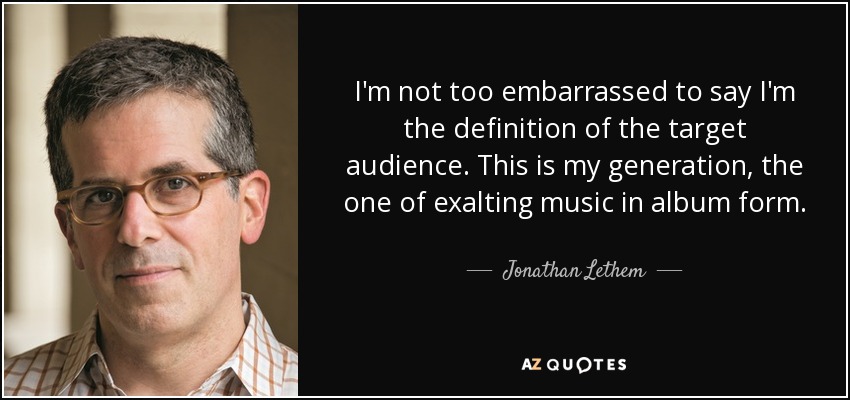I'm not too embarrassed to say I'm the definition of the target audience. This is my generation, the one of exalting music in album form. - Jonathan Lethem