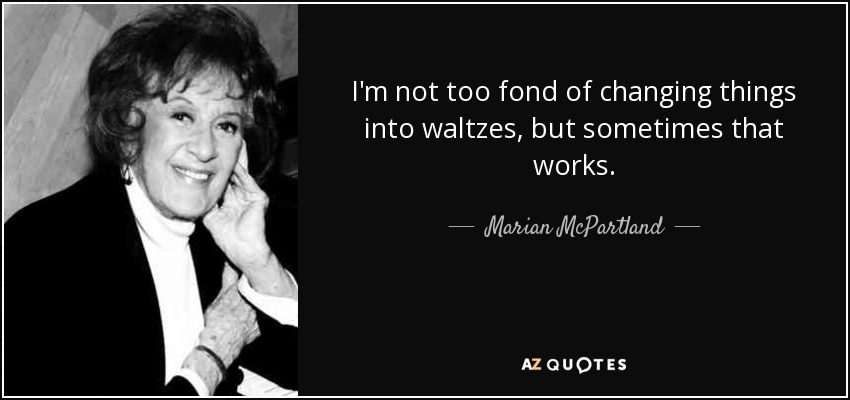 I'm not too fond of changing things into waltzes, but sometimes that works. - Marian McPartland