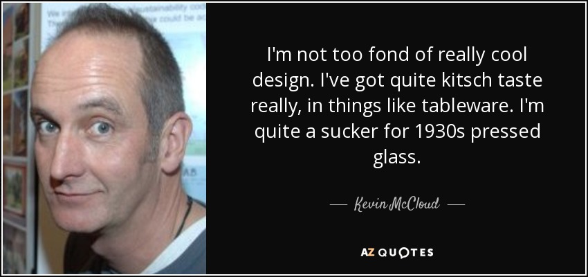 I'm not too fond of really cool design. I've got quite kitsch taste really, in things like tableware. I'm quite a sucker for 1930s pressed glass. - Kevin McCloud