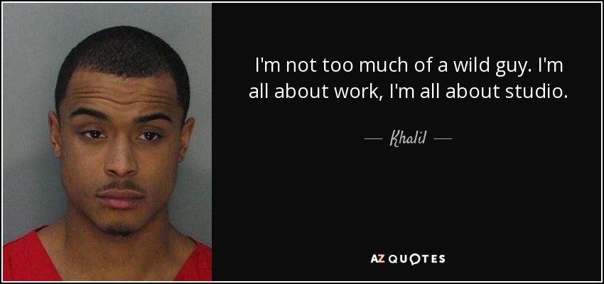 I'm not too much of a wild guy. I'm all about work, I'm all about studio. - Khalil