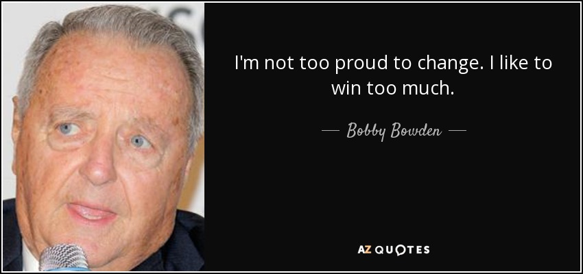 I'm not too proud to change. I like to win too much. - Bobby Bowden