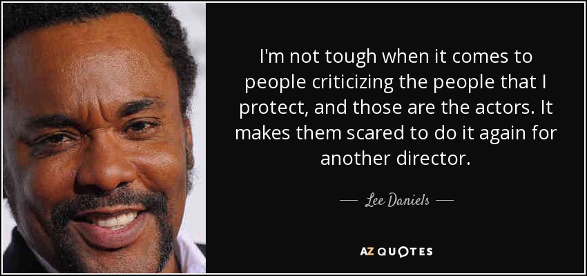 I'm not tough when it comes to people criticizing the people that I protect, and those are the actors. It makes them scared to do it again for another director. - Lee Daniels
