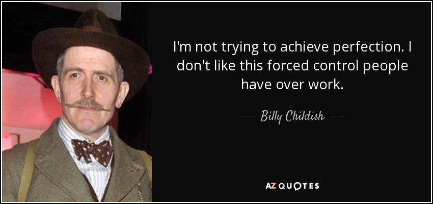I'm not trying to achieve perfection. I don't like this forced control people have over work. - Billy Childish
