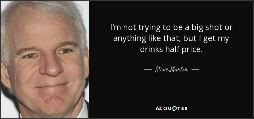 I'm not trying to be a big shot or anything like that, but I get my drinks half price. - Steve Martin