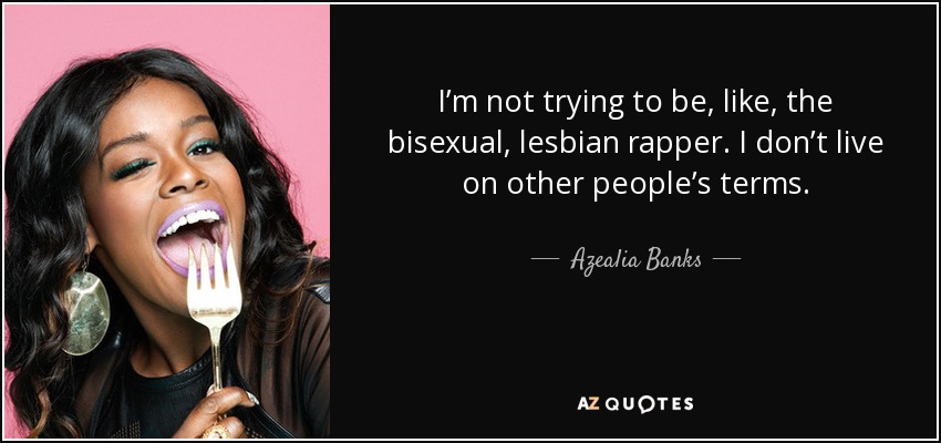 I’m not trying to be, like, the bisexual, lesbian rapper. I don’t live on other people’s terms. - Azealia Banks