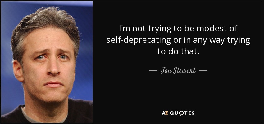 I'm not trying to be modest of self-deprecating or in any way trying to do that. - Jon Stewart