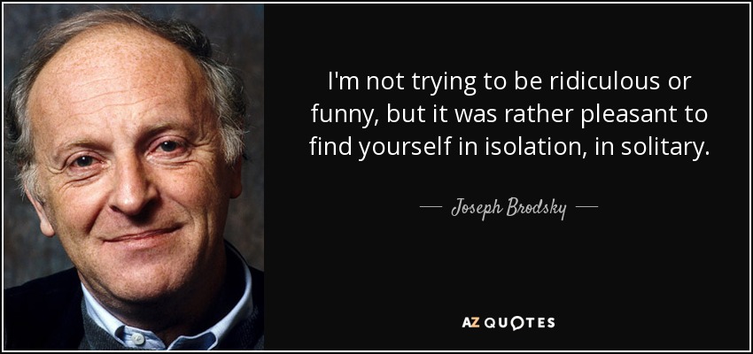 I'm not trying to be ridiculous or funny, but it was rather pleasant to find yourself in isolation, in solitary. - Joseph Brodsky