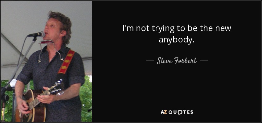 I'm not trying to be the new anybody. - Steve Forbert