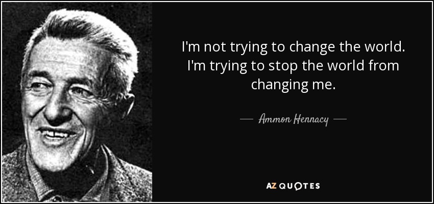 I'm not trying to change the world. I'm trying to stop the world from changing me. - Ammon Hennacy