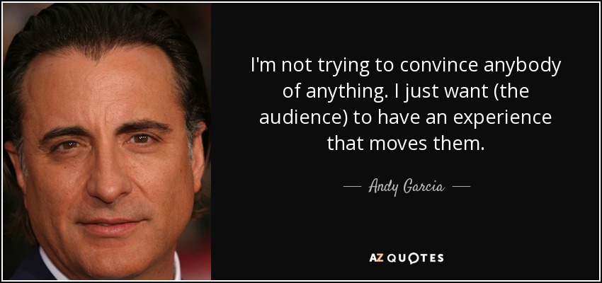 I'm not trying to convince anybody of anything. I just want (the audience) to have an experience that moves them. - Andy Garcia