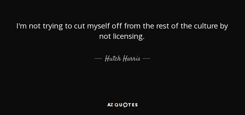 I'm not trying to cut myself off from the rest of the culture by not licensing. - Hutch Harris