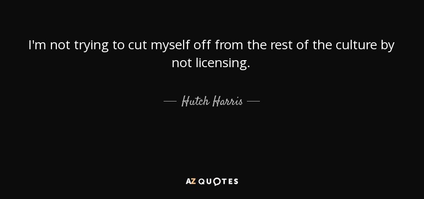 I'm not trying to cut myself off from the rest of the culture by not licensing. - Hutch Harris