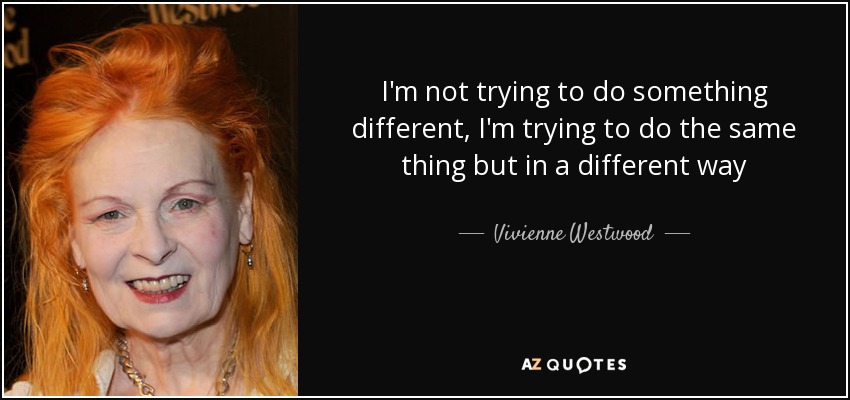 I'm not trying to do something different, I'm trying to do the same thing but in a different way - Vivienne Westwood