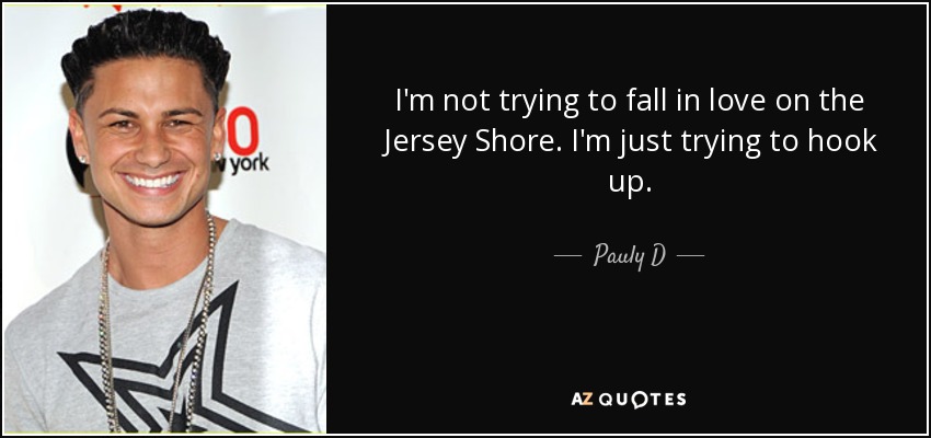 I'm not trying to fall in love on the Jersey Shore. I'm just trying to hook up. - Pauly D