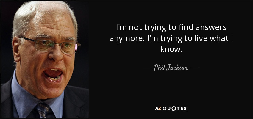 I'm not trying to find answers anymore. I'm trying to live what I know. - Phil Jackson