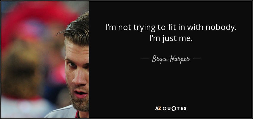 I'm not trying to fit in with nobody. I'm just me. - Bryce Harper