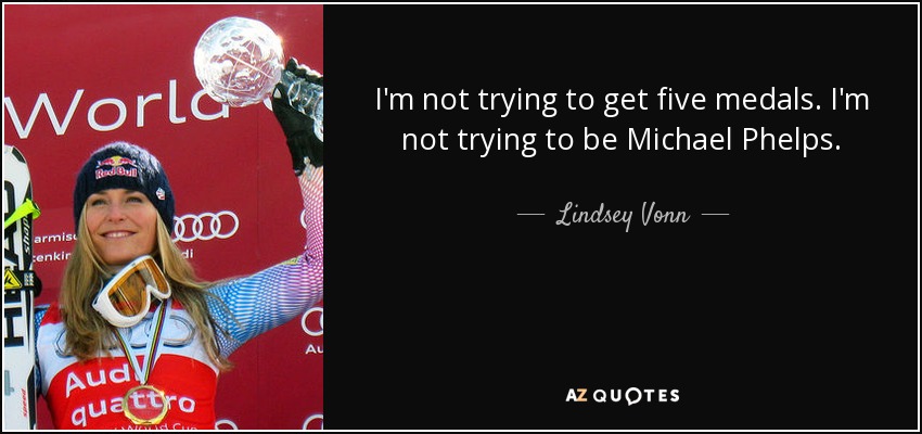 I'm not trying to get five medals. I'm not trying to be Michael Phelps. - Lindsey Vonn