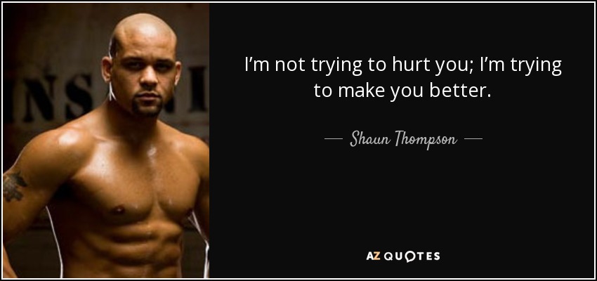 I’m not trying to hurt you; I’m trying to make you better. - Shaun Thompson
