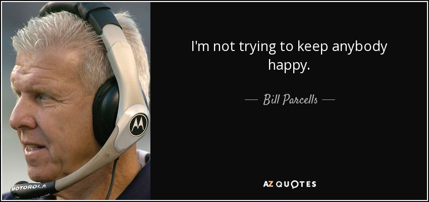 I'm not trying to keep anybody happy. - Bill Parcells