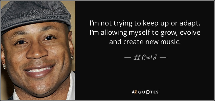 I'm not trying to keep up or adapt. I'm allowing myself to grow, evolve and create new music. - LL Cool J