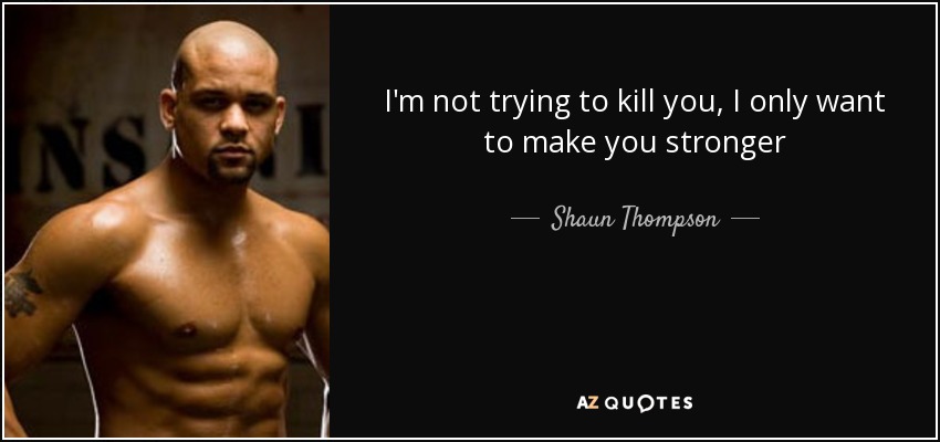 I'm not trying to kill you, I only want to make you stronger - Shaun Thompson