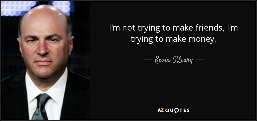 I'm not trying to make friends, I'm trying to make money. - Kevin O'Leary