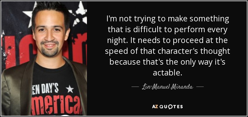 I'm not trying to make something that is difficult to perform every night. It needs to proceed at the speed of that character's thought because that's the only way it's actable. - Lin-Manuel Miranda