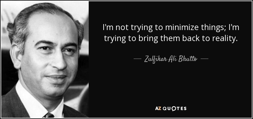 I'm not trying to minimize things; I'm trying to bring them back to reality. - Zulfikar Ali Bhutto