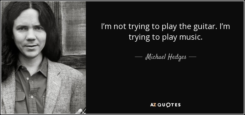 I’m not trying to play the guitar. I’m trying to play music. - Michael Hedges