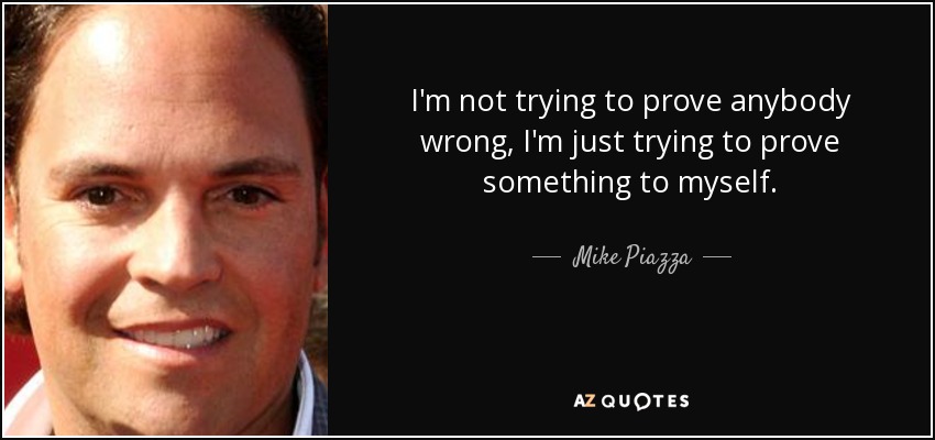 I'm not trying to prove anybody wrong, I'm just trying to prove something to myself. - Mike Piazza