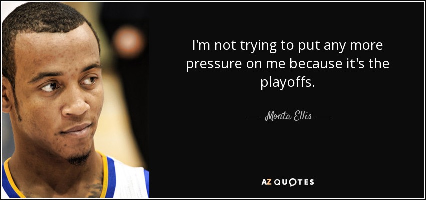 I'm not trying to put any more pressure on me because it's the playoffs. - Monta Ellis