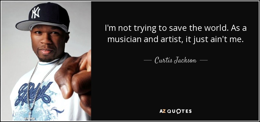I'm not trying to save the world. As a musician and artist, it just ain't me. - Curtis Jackson