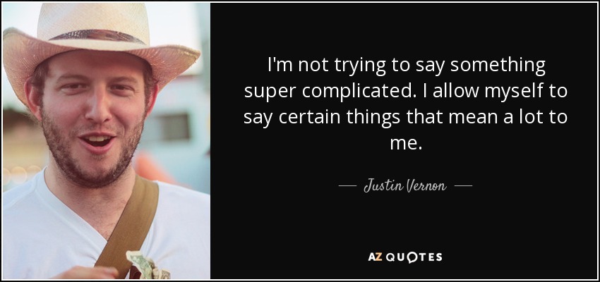 I'm not trying to say something super complicated. I allow myself to say certain things that mean a lot to me. - Justin Vernon