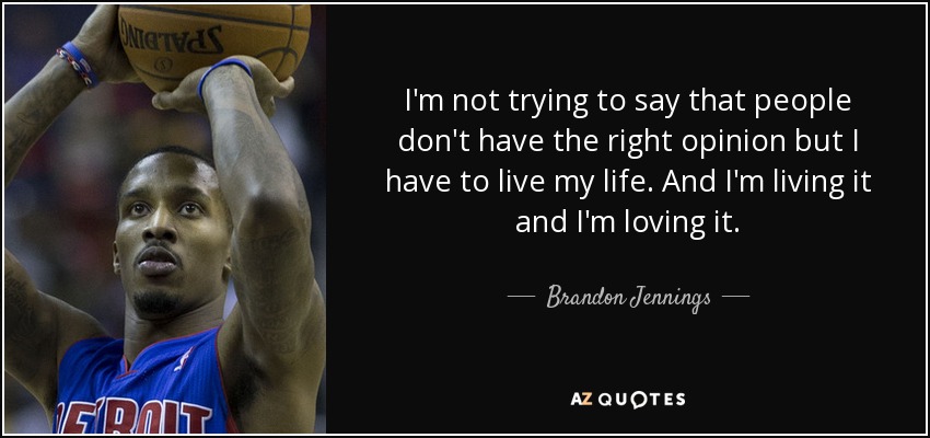 I'm not trying to say that people don't have the right opinion but I have to live my life. And I'm living it and I'm loving it. - Brandon Jennings