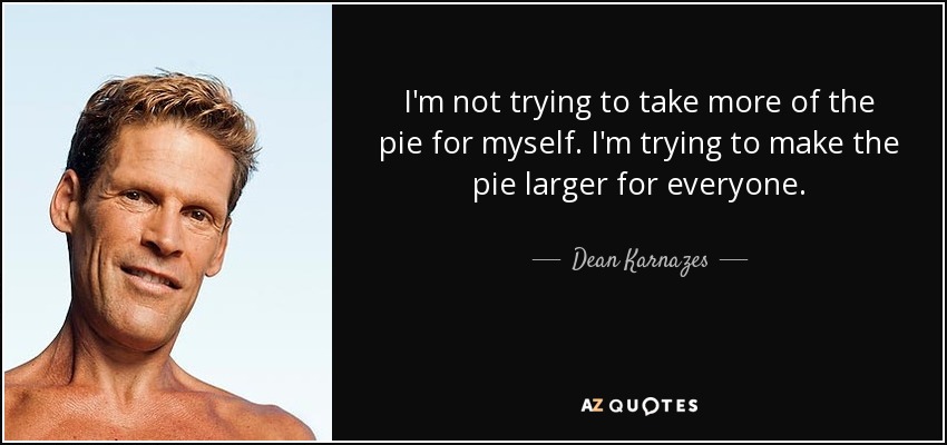 I'm not trying to take more of the pie for myself. I'm trying to make the pie larger for everyone. - Dean Karnazes