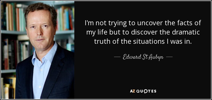 I'm not trying to uncover the facts of my life but to discover the dramatic truth of the situations I was in. - Edward St Aubyn